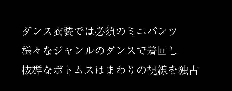 ダンス衣装では必須のミニパンツ様々なジャンルのダンスで着回し抜群なボトムスはまわりの視線を独占